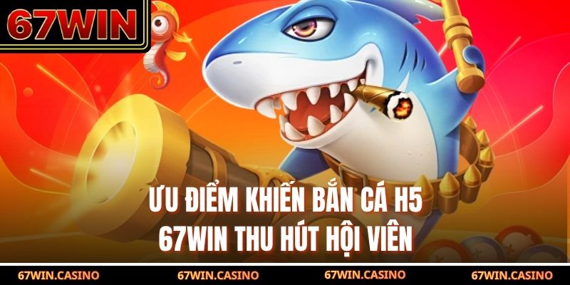 Ưu điểm khiến bắn cá H5 67WIN thu hút hội viên Ưu điểm khiến bắn cá H5 67WIN thu hút hội viên